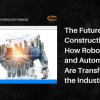 The Future of Construction: How Robotics and Automation Are Transforming the Industry